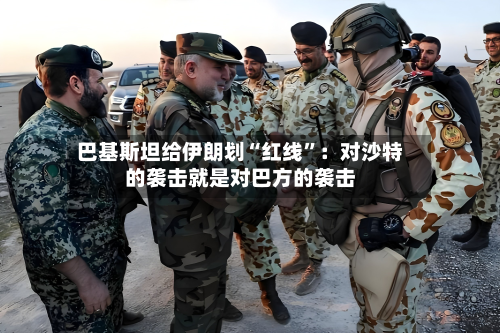 巴基斯坦给伊朗划“红线”：对沙特的袭击就是对巴方的袭击-第3张图片