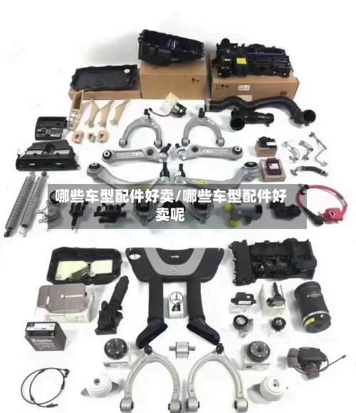 哪些车型配件好卖/哪些车型配件好卖呢-第1张图片