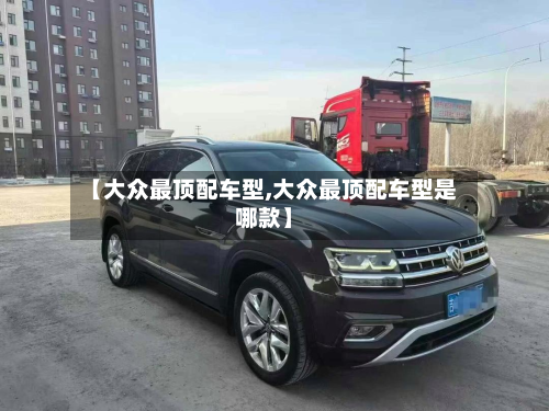 【大众最顶配车型,大众最顶配车型是哪款】-第3张图片