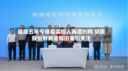 连续五年亏损后实控人再遭刑拘 慧辰股份财务造假旧案引关注-第3张图片