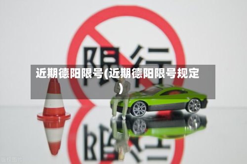 近期德阳限号(近期德阳限号规定)