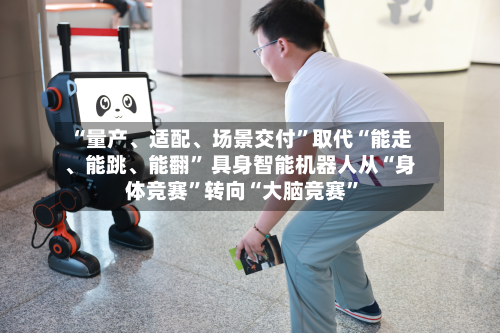 “量产、适配、场景交付	”取代“能走、能跳	、能翻” 具身智能机器人从“身体竞赛”转向“大脑竞赛	”-第2张图片