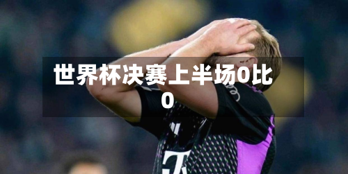世界杯决赛上半场0比0
