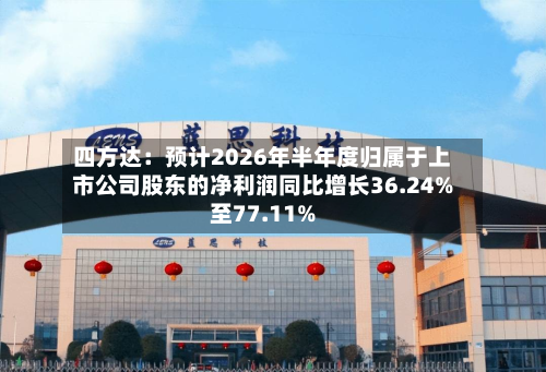 四方达：预计2026年半年度归属于上市公司股东的净利润同比增长36.24%至77.11%-第2张图片