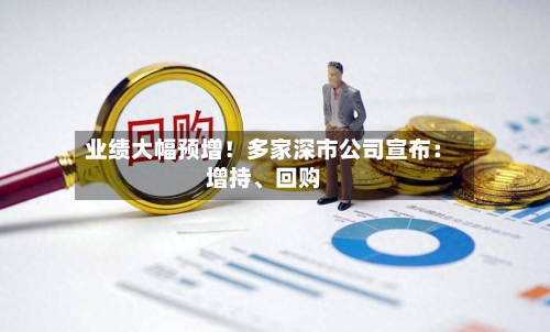 业绩大幅预增！多家深市公司宣布：增持、回购