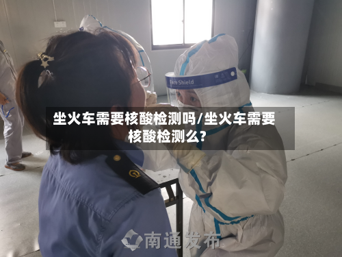坐火车需要核酸检测吗/坐火车需要核酸检测么?-第3张图片