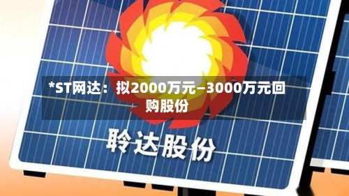 *ST网达：拟2000万元—3000万元回购股份-第2张图片