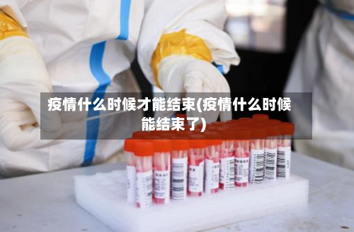疫情什么时候才能结束(疫情什么时候能结束了)