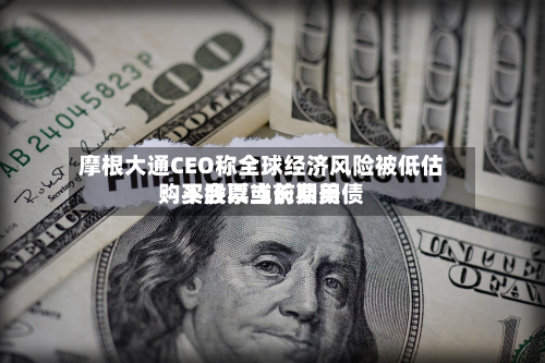 摩根大通CEO称全球经济风险被低估:不会以当前费用
购买股票或长期美债-第2张图片