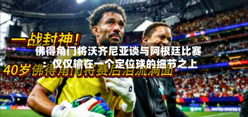 佛得角门将沃齐尼亚谈与阿根廷比赛:仅仅输在一个定位球的细节之上-第2张图片