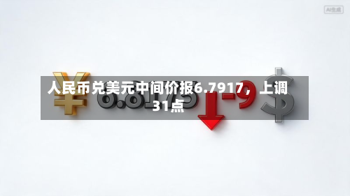 人民币兑美元中间价报6.7917	，上调31点-第1张图片
