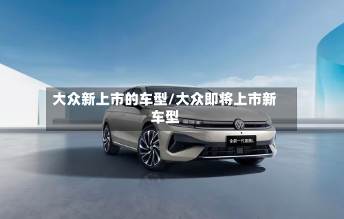 大众新上市的车型/大众即将上市新车型