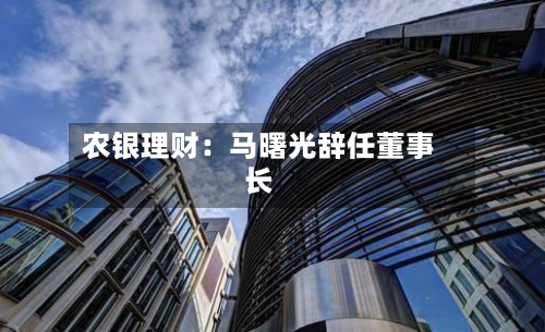 农银理财：马曙光辞任董事长