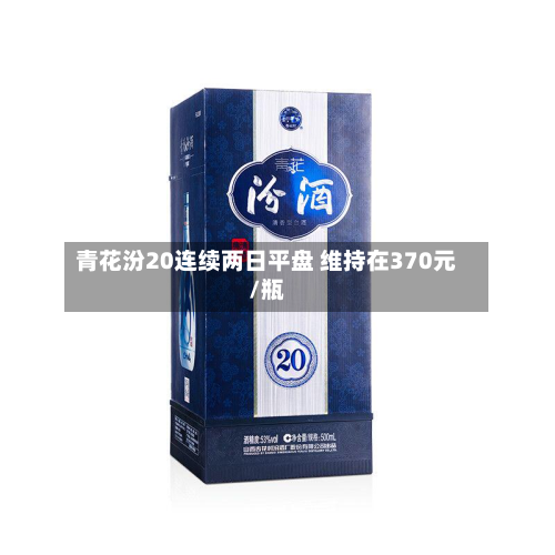 青花汾20连续两日平盘 维持在370元/瓶-第3张图片