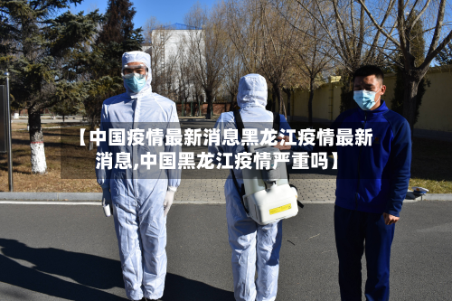 【中国疫情最新消息黑龙江疫情最新消息,中国黑龙江疫情严重吗】-第2张图片