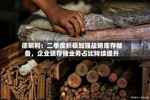 德明利：二季度积极加强战略库存储备，企业级存储业务占比持续提升