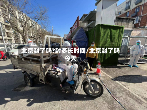 北京封了吗?封多长时间/北京封了吗今天