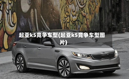 起亚k5竞争车型(起亚k5竞争车型图片)