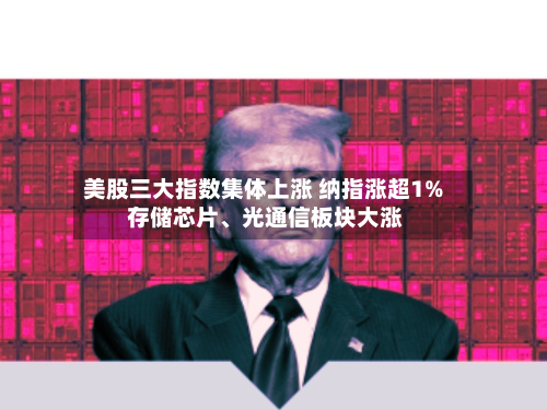 美股三大指数集体上涨 纳指涨超1% 存储芯片、光通信板块大涨-第3张图片