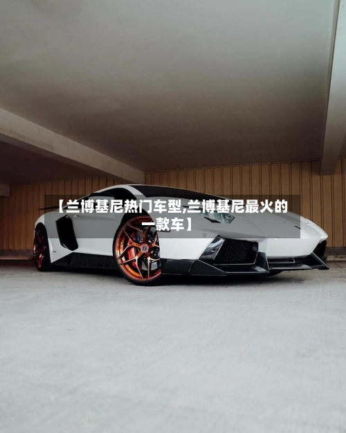 【兰博基尼热门车型,兰博基尼最火的一款车】-第2张图片