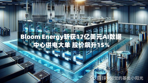 Bloom Energy斩获17亿美元AI数据中心供电大单 股价飙升15%-第2张图片