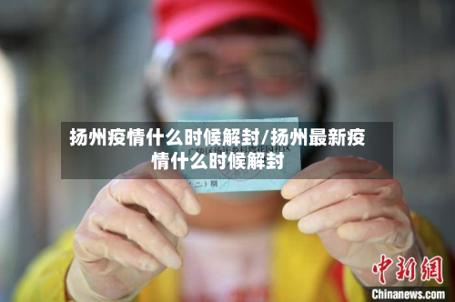扬州疫情什么时候解封/扬州最新疫情什么时候解封