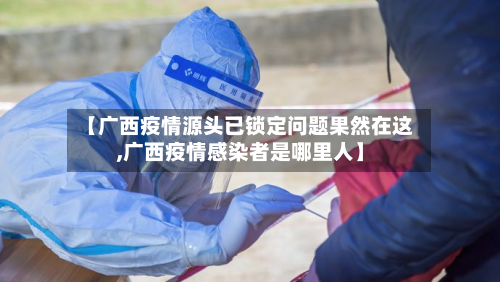 【广西疫情源头已锁定问题果然在这,广西疫情感染者是哪里人】