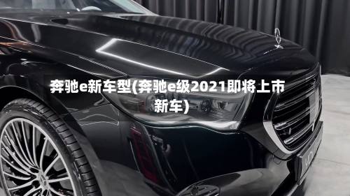 奔驰e新车型(奔驰e级2021即将上市新车)-第2张图片