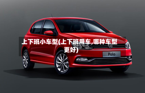上下班小车型(上下班用车,哪种车型更好)