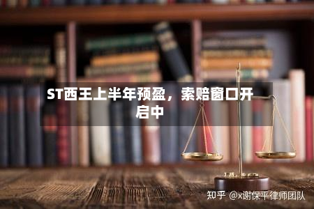 ST西王上半年预盈，索赔窗口开启中-第2张图片