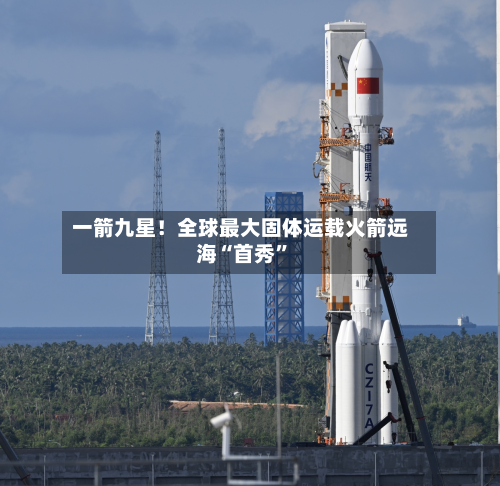 一箭九星！全球最大固体运载火箭远海“首秀”