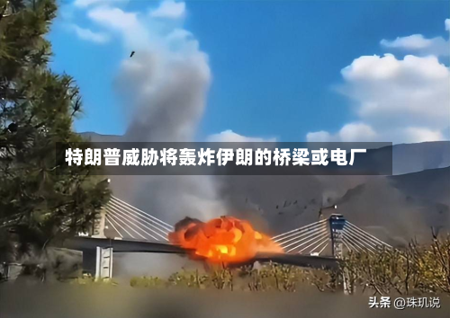 特朗普威胁将轰炸伊朗的桥梁或电厂