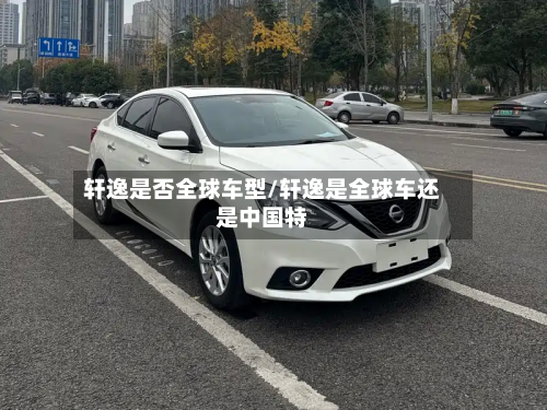 轩逸是否全球车型/轩逸是全球车还是中国特-第2张图片