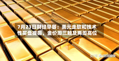 7月23日财经早餐：美元走软和技术性买盘提振，金价周三触及两周高位-第2张图片