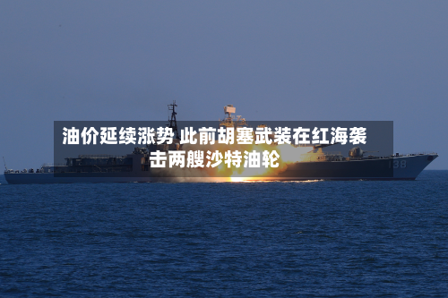 油价延续涨势 此前胡塞武装在红海袭击两艘沙特油轮-第1张图片