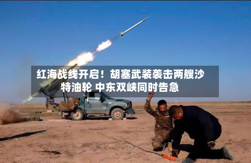 红海战线开启！胡塞武装袭击两艘沙特油轮 中东双峡同时告急-第1张图片
