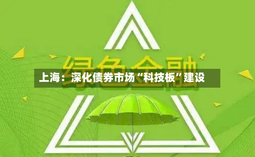 上海：深化债券市场“科技板”建设