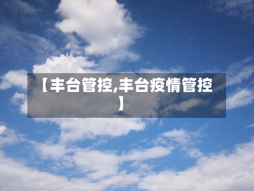 【丰台管控,丰台疫情管控】-第2张图片