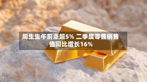 周生生午前涨超5% 二季度零售销售值同比增长16%-第2张图片