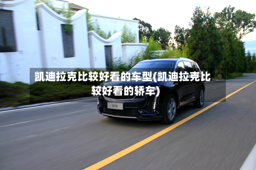 凯迪拉克比较好看的车型(凯迪拉克比较好看的轿车)