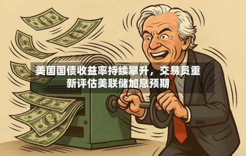 美国国债收益率持续攀升，交易员重新评估美联储加息预期-第2张图片