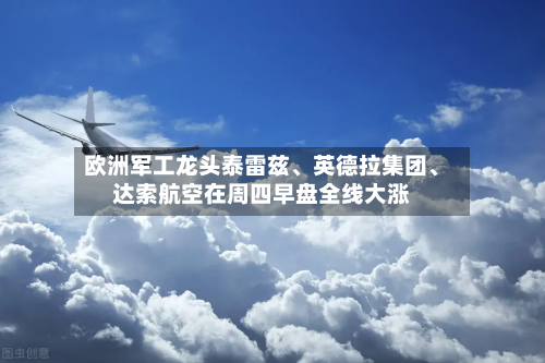 欧洲军工龙头泰雷兹	、英德拉集团、达索航空在周四早盘全线大涨-第2张图片
