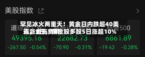 罕见冰火两重天！黄金日内跌超40美元	，金饰费用连涨3日，黄金股多股5日涨超10%-第2张图片