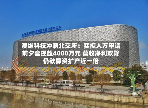 澳维科技冲刺北交所：实控人方申请前夕套现超4000万元 营收净利双降仍欲募资扩产近一倍