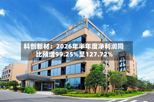 科创新材：2026年半年度净利润同比预增99.25%至127.72%-第2张图片