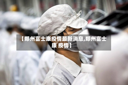 【郑州富士康疫情最新消息,郑州富士康 疫情】