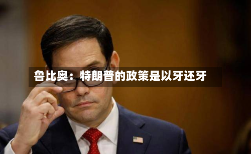 鲁比奥：特朗普的政策是以牙还牙