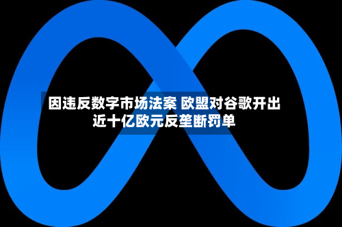 因违反数字市场法案 欧盟对谷歌开出近十亿欧元反垄断罚单-第2张图片