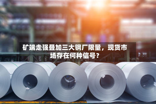 矿端走强叠加三大钢厂限量，现货市场存在何种信号？-第2张图片