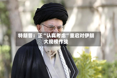特朗普：正“认真考虑”重启对伊朗大规模作战